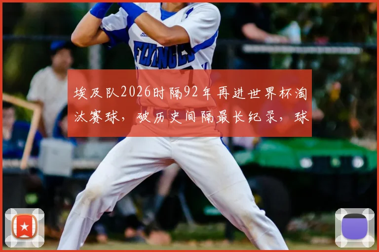 埃及队2026时隔92年再进世界杯淘汰赛球，破历史间隔最长纪录，球迷必看详细分析！