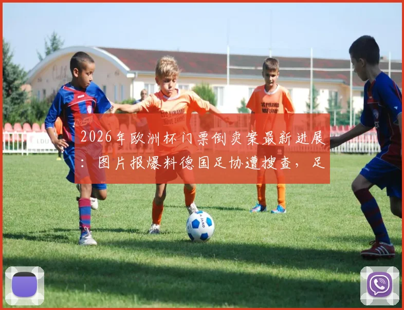 2026年欧洲杯门票倒卖案最新进展：图片报爆料德国足协遭搜查，足协回应与影响分析